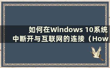 如何在Windows 10系统中断开与互联网的连接（How to disconnect from Internet in Windows 10 system）